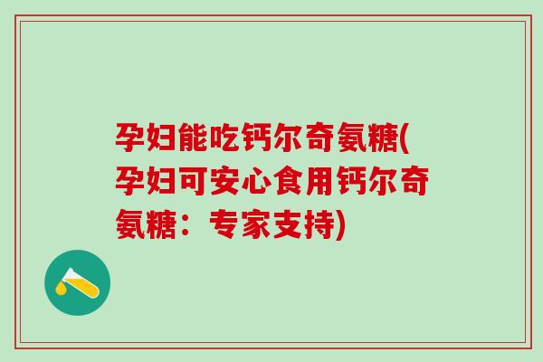 孕妇能吃钙尔奇氨糖(孕妇可安心食用钙尔奇氨糖：专家支持)