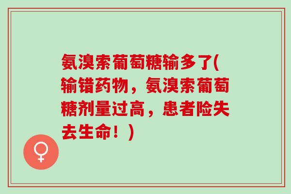 氨溴索葡萄糖输多了(输错药物，氨溴索葡萄糖剂量过高，患者险失去生命！)
