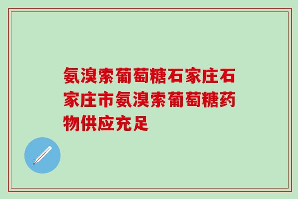 氨溴索葡萄糖石家庄石家庄市氨溴索葡萄糖药物供应充足