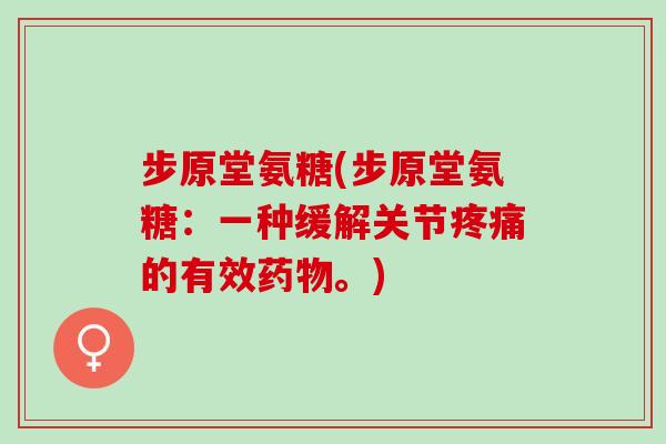 步原堂氨糖(步原堂氨糖：一种缓解关节疼痛的有效药物。)