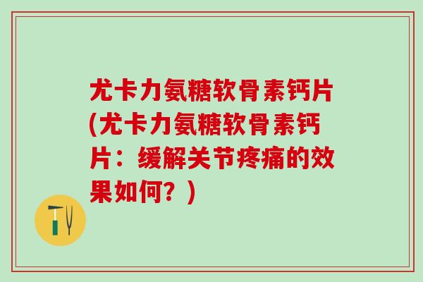 尤卡力氨糖软骨素钙片(尤卡力氨糖软骨素钙片：缓解关节疼痛的效果如何？)