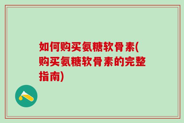 如何购买氨糖软骨素(购买氨糖软骨素的完整指南)