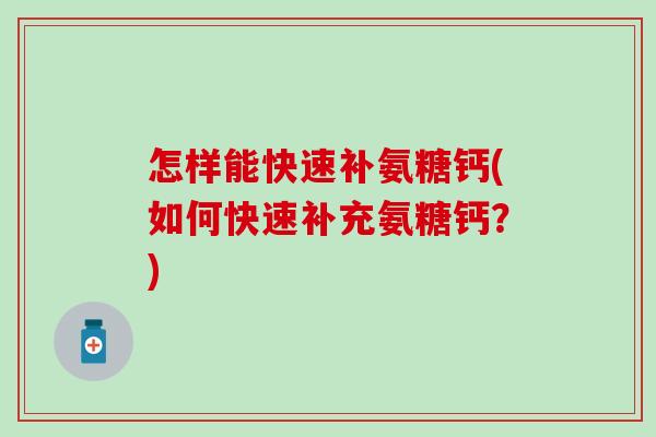 怎样能快速补氨糖钙(如何快速补充氨糖钙？)