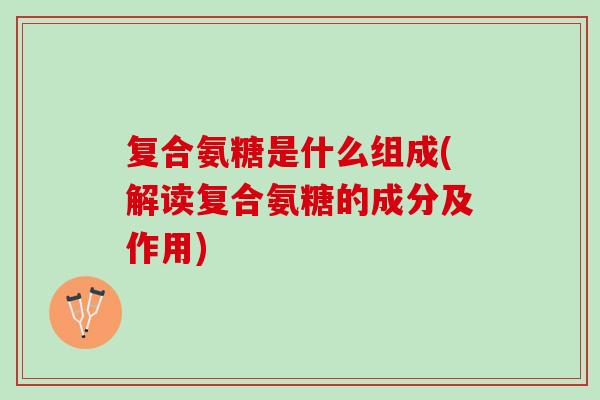 复合氨糖是什么组成(解读复合氨糖的成分及作用)