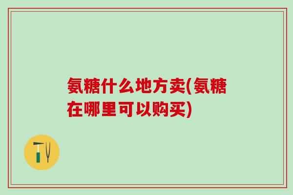 氨糖什么地方卖(氨糖在哪里可以购买)