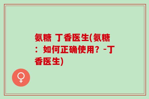 氨糖 丁香医生(氨糖：如何正确使用？-丁香医生)