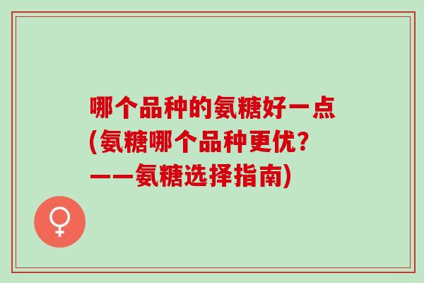 哪个品种的氨糖好一点(氨糖哪个品种更优？——氨糖选择指南)