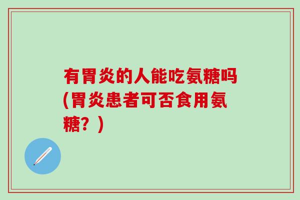 有胃炎的人能吃氨糖吗(胃炎患者可否食用氨糖？)