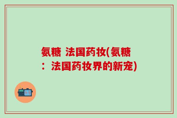 氨糖 法国药妆(氨糖：法国药妆界的新宠)