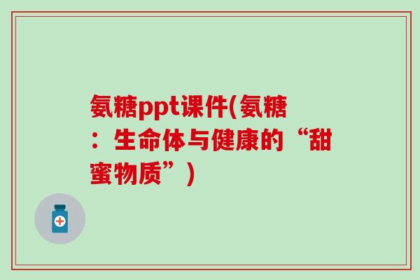 氨糖ppt课件(氨糖：生命体与健康的“甜蜜物质”)
