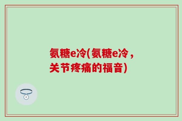 氨糖e冷(氨糖e冷,关节的福音) 氨糖e冷(氨糖e冷,关节的福音)