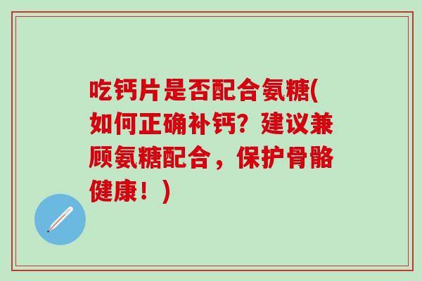 吃钙片是否配合氨糖(如何正确补钙？建议兼顾氨糖配合，保护骨骼健康！)