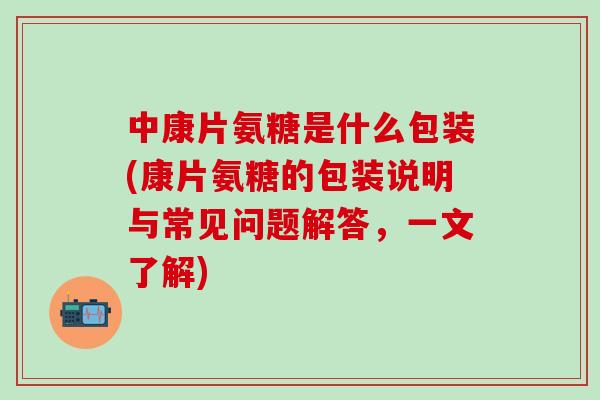 中康片氨糖是什么包装(康片氨糖的包装说明与常见问题解答，一文了解)