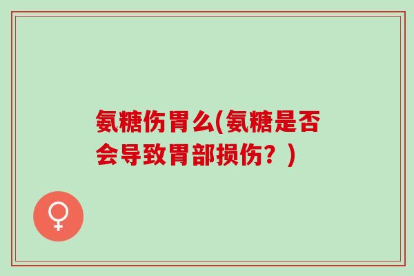 氨糖伤胃么(氨糖是否会导致胃部损伤?) 氨糖伤胃么(氨糖是否会导致胃部损伤?)