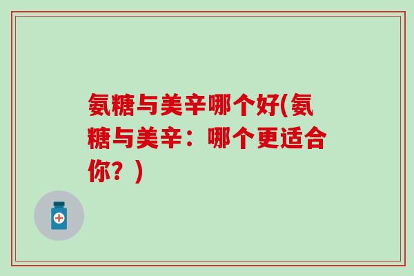 氨糖与美辛哪个好(氨糖与美辛:哪个更适合你?) 氨糖与美辛哪个好(氨糖与美辛:哪个更适合你?)