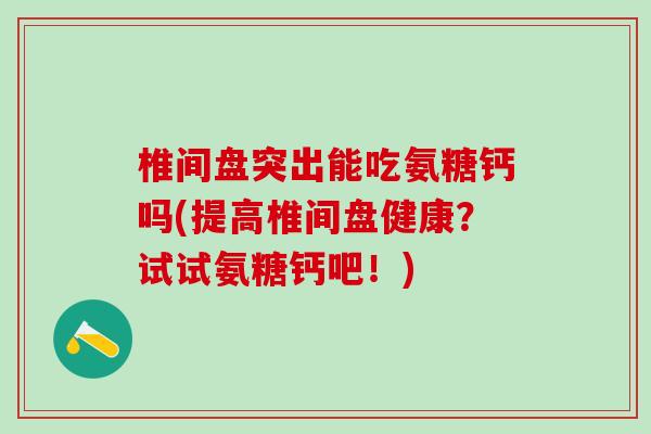 椎间盘突出能吃氨糖钙吗(提高椎间盘健康?试试氨糖钙吧!) 椎间盘突出能吃氨糖钙吗(提高椎间盘健康?试试氨糖钙吧!)