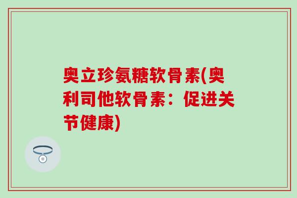 奥立珍氨糖软骨素(奥利司他软骨素：促进关节健康)