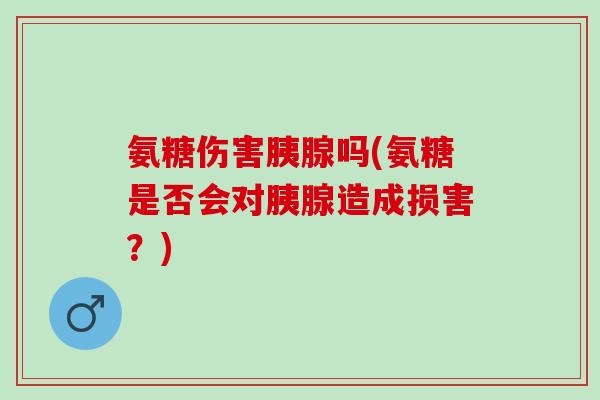 氨糖伤害胰腺吗(氨糖是否会对胰腺造成损害？)