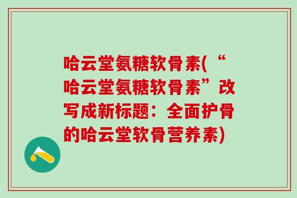 哈云堂氨糖软骨素(“哈云堂氨糖软骨素”改写成新标题：全面护骨的哈云堂软骨营养素)