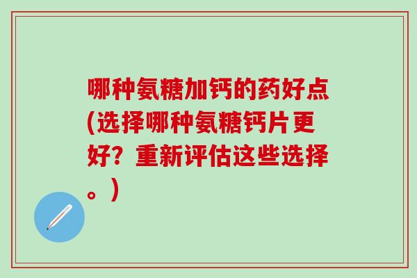 哪种氨糖加钙的药好点(选择哪种氨糖钙片更好？重新评估这些选择。)