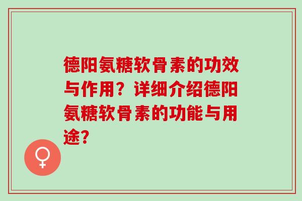 德阳氨糖软骨素的功效与作用？详细介绍德阳氨糖软骨素的功能与用途？