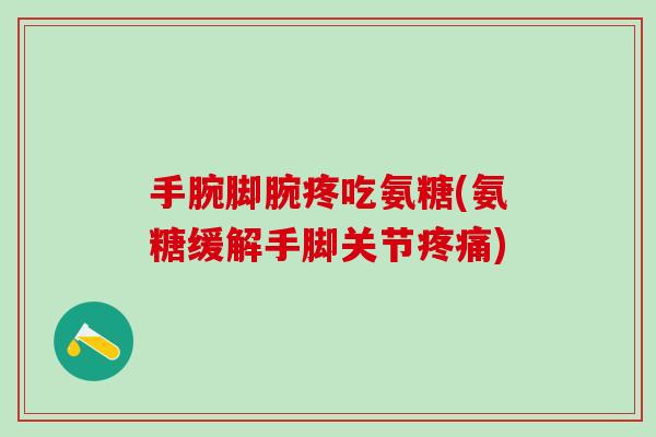 手腕脚腕疼吃氨糖(氨糖缓解手脚关节)