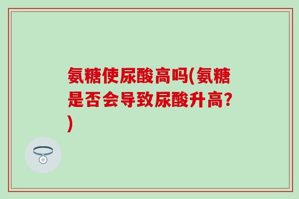 氨糖使尿酸高吗(氨糖是否会导致尿酸升高？)