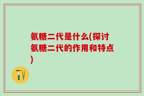 氨糖二代是什么(探讨氨糖二代的作用和特点) 氨糖二代是什么(探讨氨糖二代的作用和特点)