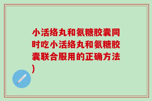 小活络丸和氨糖胶囊同时吃小活络丸和氨糖胶囊联合服用的正确方法) 小活络丸和氨糖胶囊同时吃小活络丸和氨糖胶囊联合服用的正确方法)