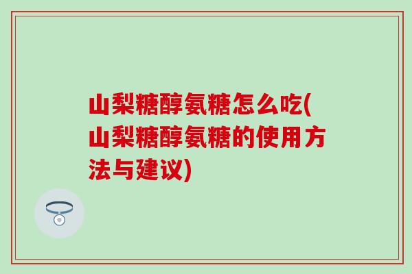 山梨糖醇氨糖怎么吃(山梨糖醇氨糖的使用方法与建议)