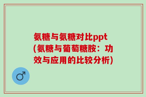氨糖与氨糖对比ppt(氨糖与葡萄糖胺：功效与应用的比较分析)