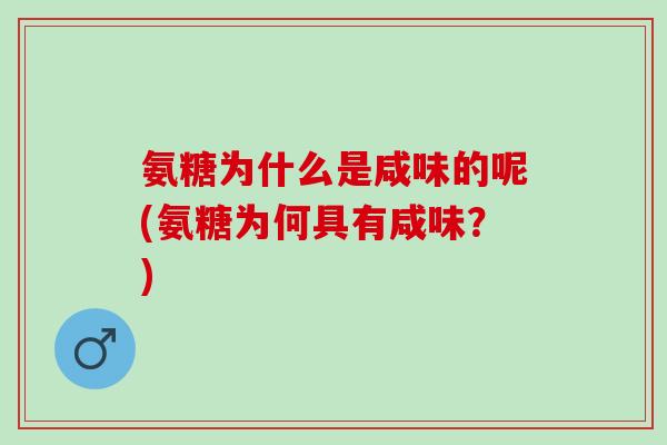 氨糖为什么是咸味的呢(氨糖为何具有咸味?) 氨糖为什么是咸味的呢(氨糖为何具有咸味?)