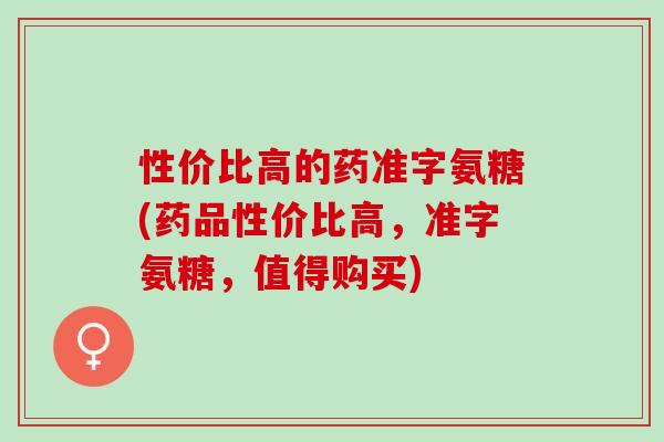 性价比高的药准字氨糖(药品性价比高，准字氨糖，值得购买)
