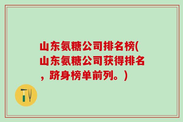 山东氨糖公司排名榜(山东氨糖公司获得排名,跻身榜单前列。) 山东氨糖公司排名榜(山东氨糖公司获得排名,跻身榜单前列。)