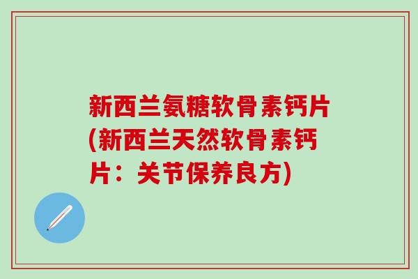 新西兰氨糖软骨素钙片(新西兰天然软骨素钙片：关节保养良方)