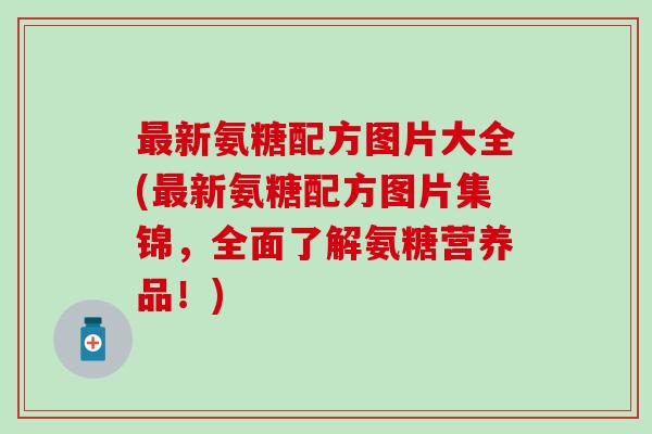 最新氨糖配方图片大全(最新氨糖配方图片集锦，全面了解氨糖营养品！)