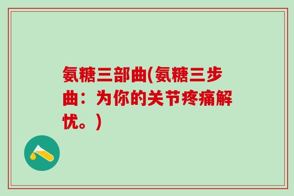 氨糖三部曲(氨糖三步曲：为你的关节解忧。)
