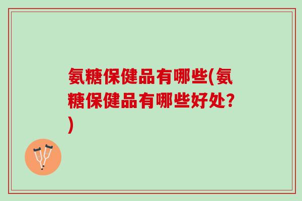 氨糖保健品有哪些(氨糖保健品有哪些好处？)