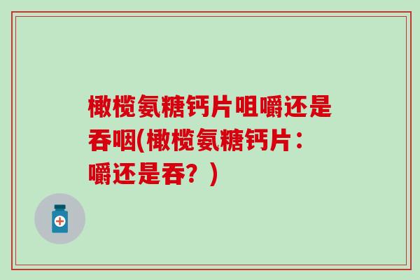 橄榄氨糖钙片咀嚼还是吞咽(橄榄氨糖钙片：嚼还是吞？)