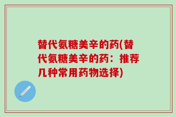 替代氨糖美辛的药(替代氨糖美辛的药:推荐几种常用选择) 替代氨糖美辛的药(替代氨糖美辛的药:推荐几种常用选择)