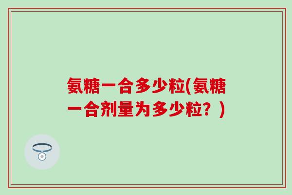 氨糖一合多少粒(氨糖一合剂量为多少粒？)