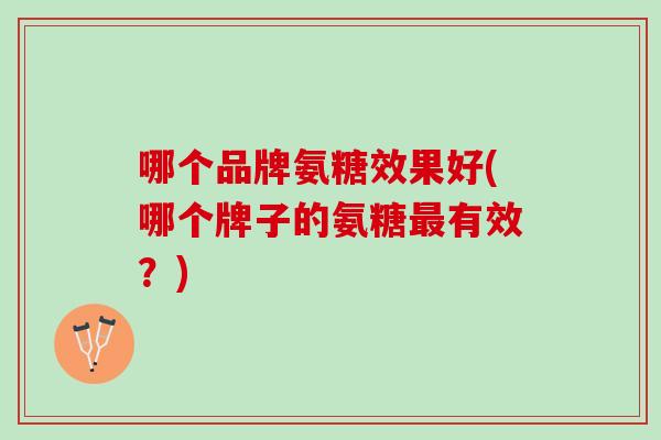 哪个品牌氨糖效果好(哪个牌子的氨糖最有效？)