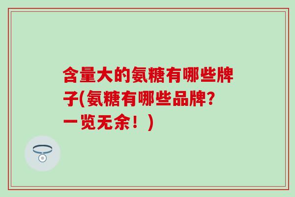 含量大的氨糖有哪些牌子(氨糖有哪些品牌？一览无余！)