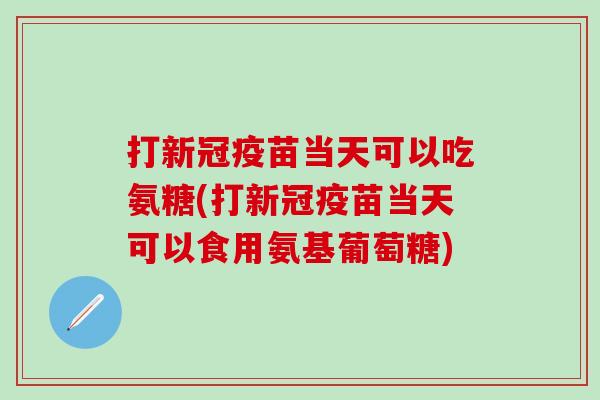 打新冠疫苗当天可以吃氨糖(打新冠疫苗当天可以食用氨基葡萄糖) 打新冠疫苗当天可以吃氨糖(打新冠疫苗当天可以食用氨基葡萄糖)