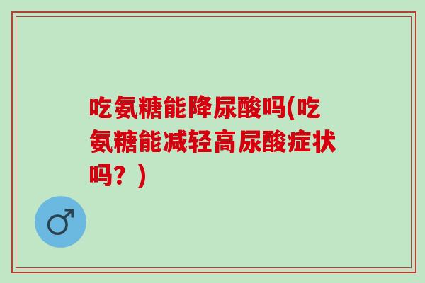 吃氨糖能降尿酸吗(吃氨糖能减轻高尿酸症状吗？)