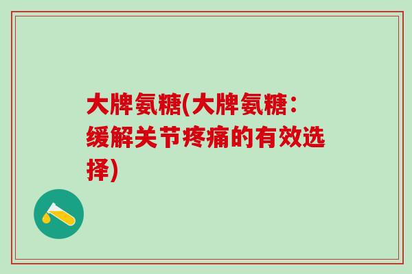 大牌氨糖(大牌氨糖：缓解关节疼痛的有效选择)