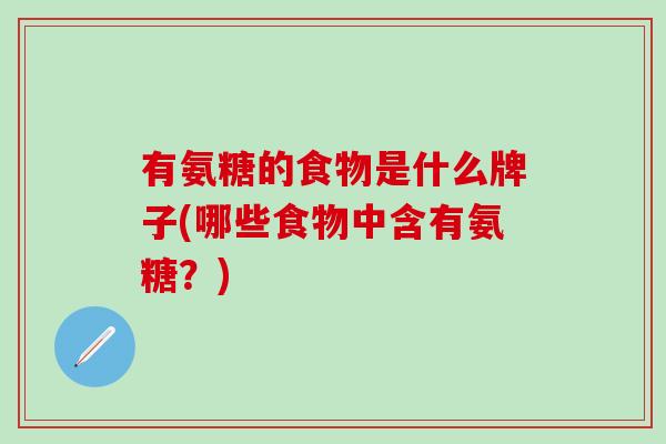 有氨糖的食物是什么牌子(哪些食物中含有氨糖?) 有氨糖的食物是什么牌子(哪些食物中含有氨糖?)
