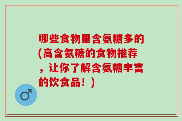 哪些食物里含氨糖多的(高含氨糖的食物推荐，让你了解含氨糖丰富的饮食品！)