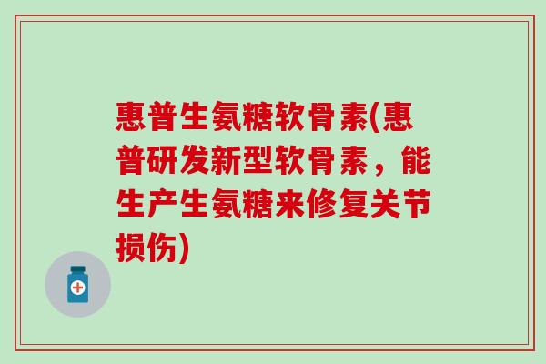 惠普生氨糖软骨素(惠普研发新型软骨素，能生产生氨糖来修复关节损伤)