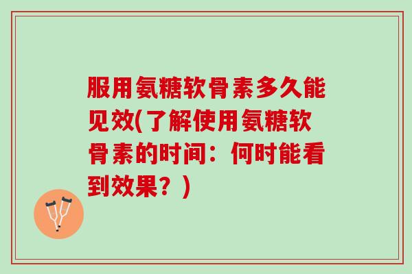 服用氨糖软骨素多久能见效(了解使用氨糖软骨素的时间：何时能看到效果？)
